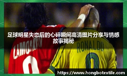 足球明星失恋后的心碎瞬间高清图片分享与情感故事揭秘
